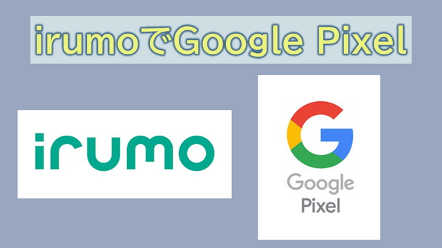 irumoでGoogle Pixel使う際の注意点